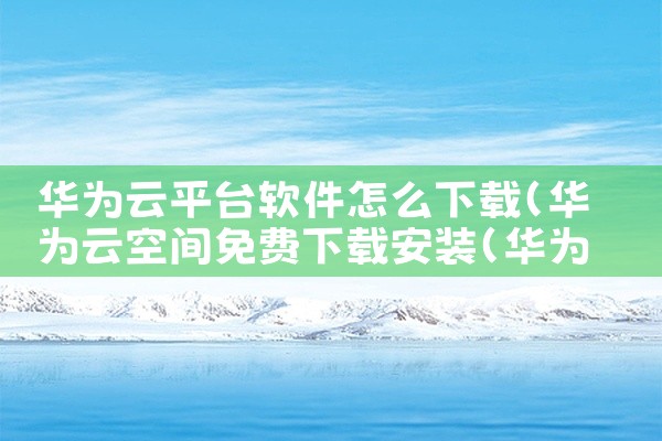 华为云平台软件怎么下载